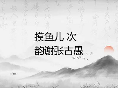 摸鱼儿 次韵谢张古愚