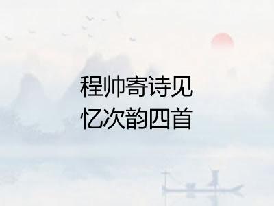 程帅寄诗见忆次韵四首