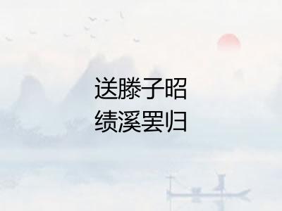 送滕子昭绩溪罢归