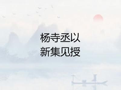 杨寺丞以新集见授