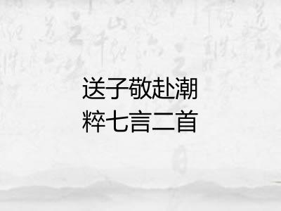 送子敬赴潮粹七言二首