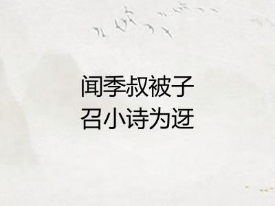 闻季叔被子召小诗为迓