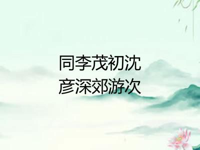 同李茂初沈彦深郊游次韵