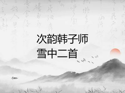 次韵韩子师雪中二首