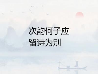 次韵何子应留诗为别