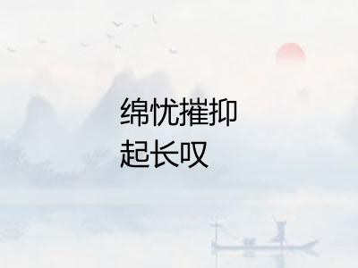 绵忧摧抑起长叹