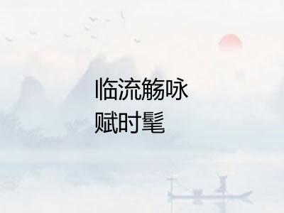 临流觞咏赋时髦